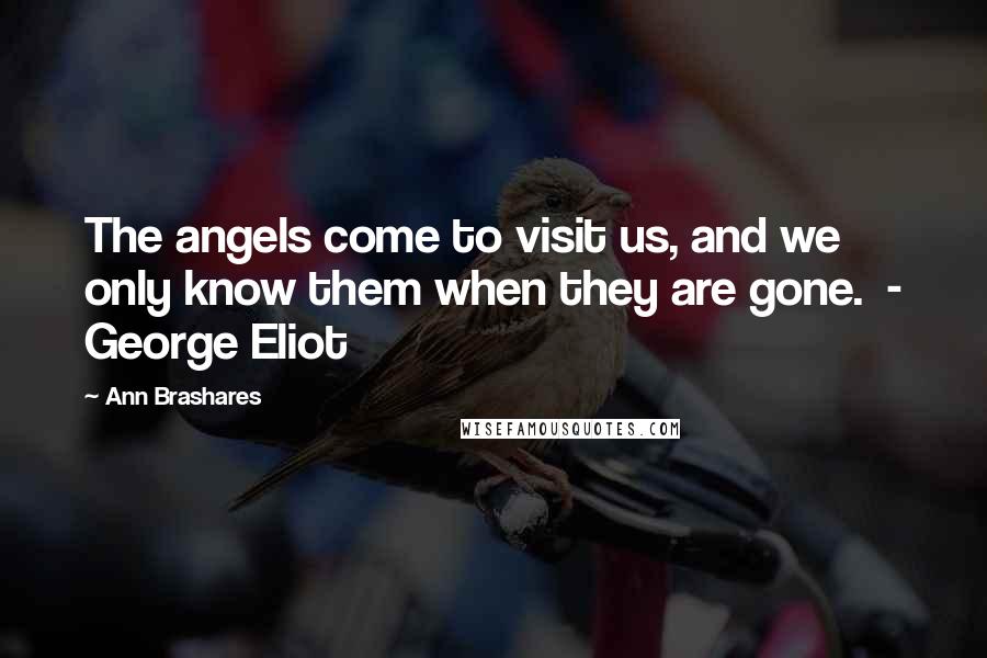 Ann Brashares Quotes: The angels come to visit us, and we only know them when they are gone. - George Eliot
