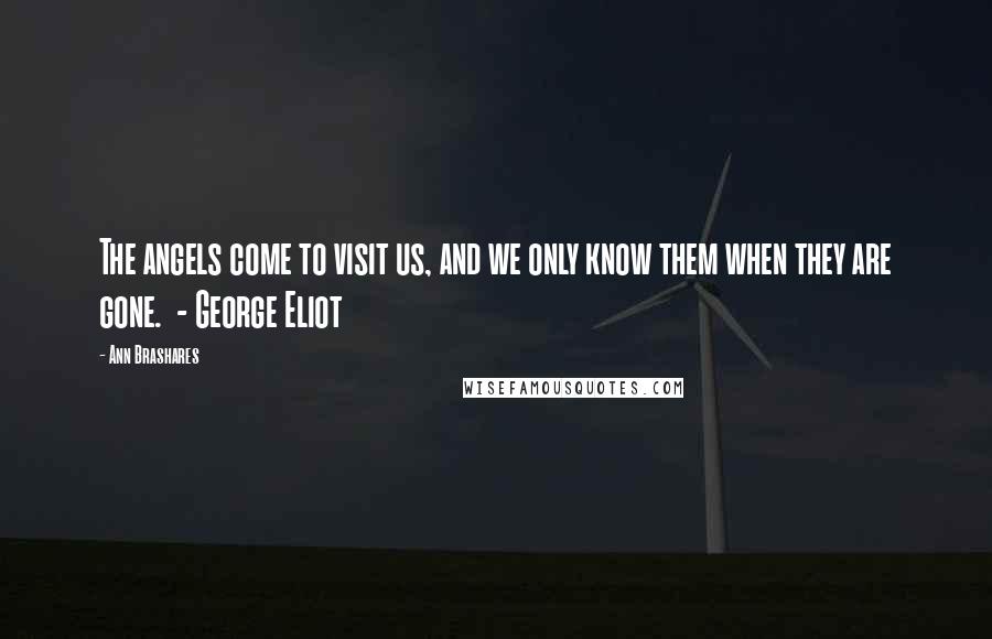 Ann Brashares Quotes: The angels come to visit us, and we only know them when they are gone.  - George Eliot