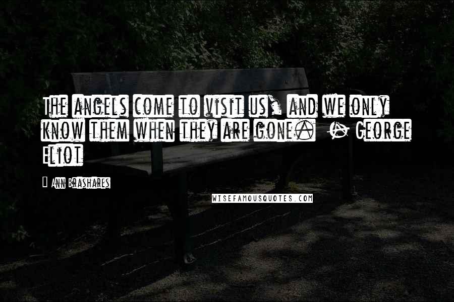 Ann Brashares Quotes: The angels come to visit us, and we only know them when they are gone. - George Eliot