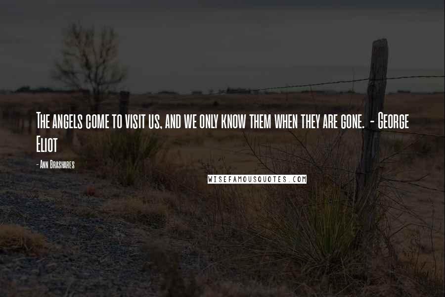 Ann Brashares Quotes: The angels come to visit us, and we only know them when they are gone. - George Eliot