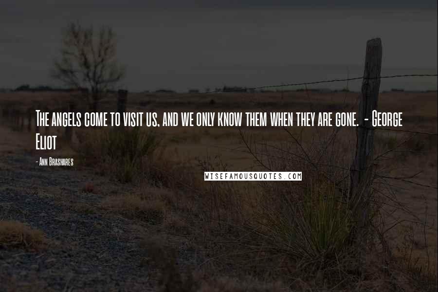 Ann Brashares Quotes: The angels come to visit us, and we only know them when they are gone.  - George Eliot