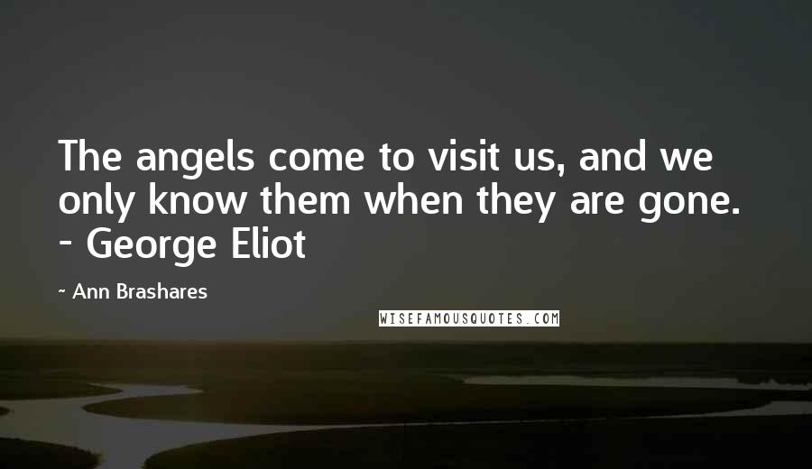 Ann Brashares Quotes: The angels come to visit us, and we only know them when they are gone. - George Eliot