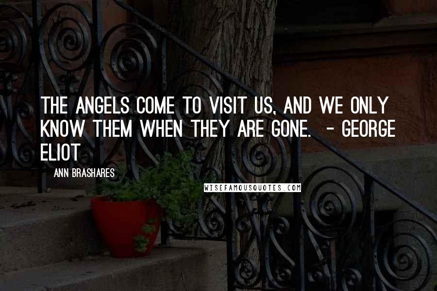 Ann Brashares Quotes: The angels come to visit us, and we only know them when they are gone. - George Eliot