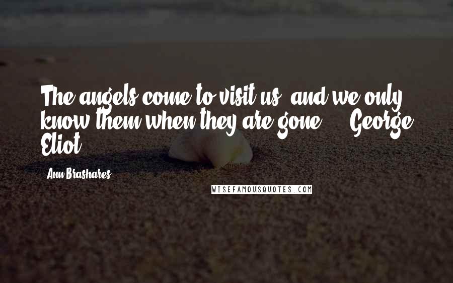Ann Brashares Quotes: The angels come to visit us, and we only know them when they are gone. - George Eliot