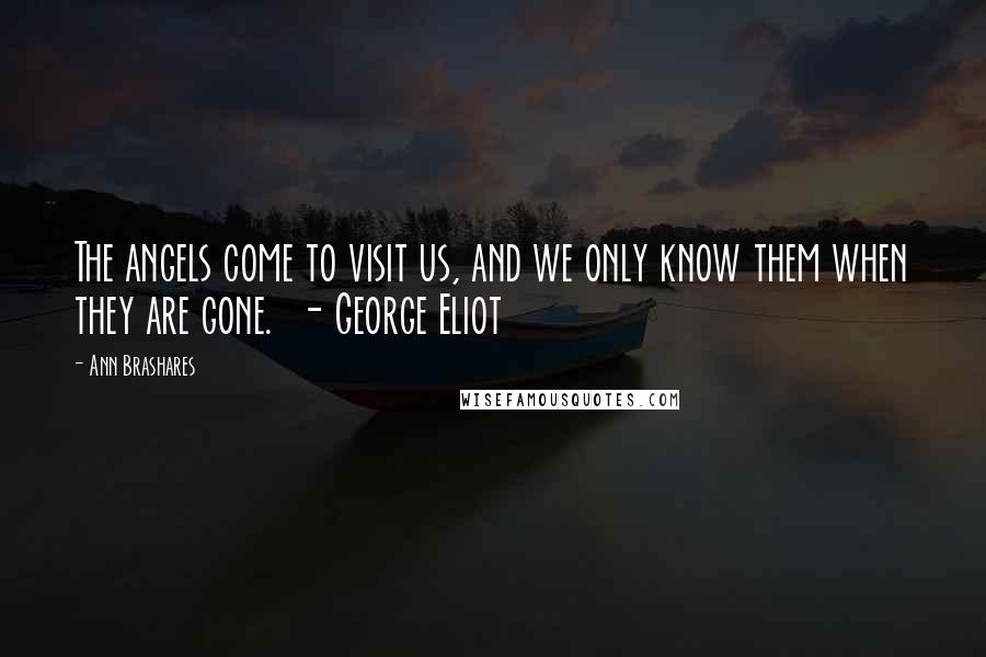 Ann Brashares Quotes: The angels come to visit us, and we only know them when they are gone. - George Eliot