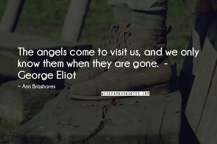 Ann Brashares Quotes: The angels come to visit us, and we only know them when they are gone. - George Eliot