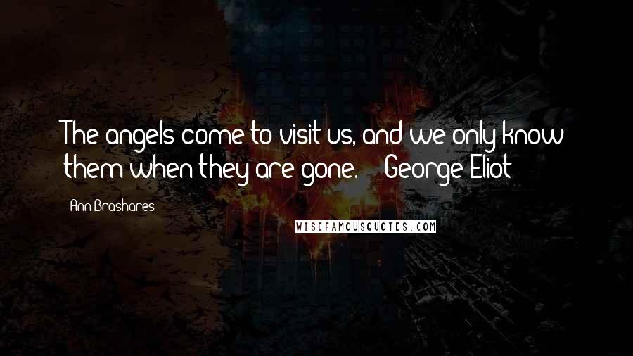 Ann Brashares Quotes: The angels come to visit us, and we only know them when they are gone. - George Eliot