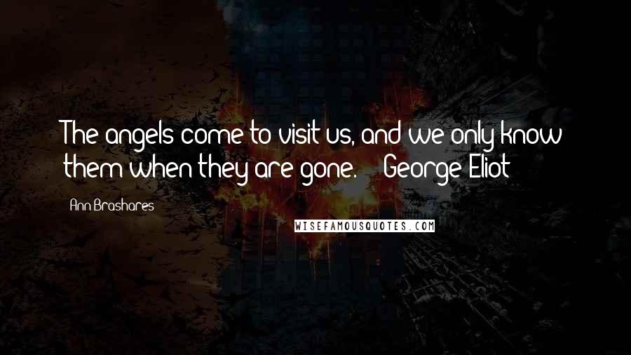 Ann Brashares Quotes: The angels come to visit us, and we only know them when they are gone.  - George Eliot