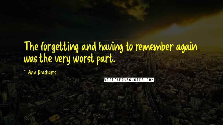 Ann Brashares Quotes: The forgetting and having to remember again was the very worst part.