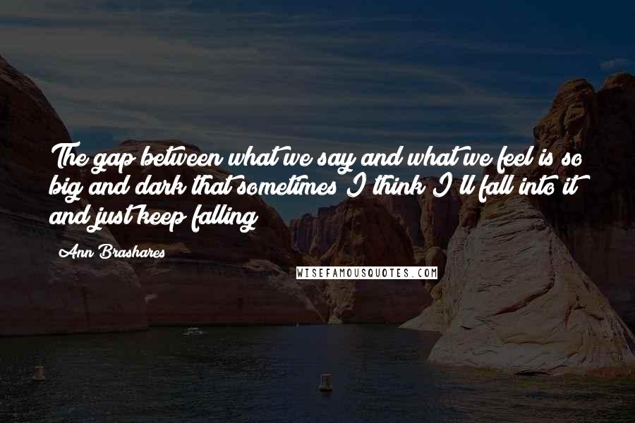 Ann Brashares Quotes: The gap between what we say and what we feel is so big and dark that sometimes I think I'll fall into it and just keep falling