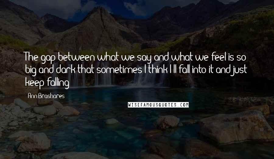 Ann Brashares Quotes: The gap between what we say and what we feel is so big and dark that sometimes I think I'll fall into it and just keep falling