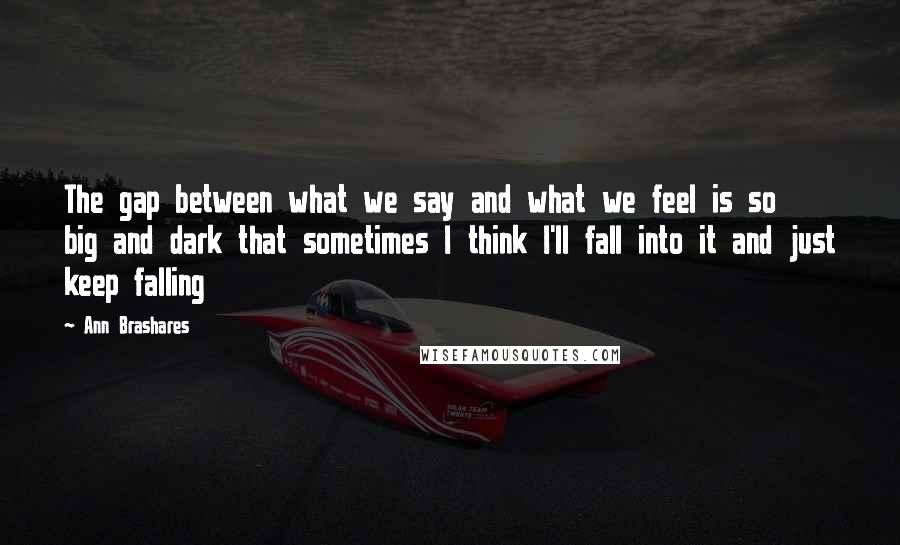 Ann Brashares Quotes: The gap between what we say and what we feel is so big and dark that sometimes I think I'll fall into it and just keep falling