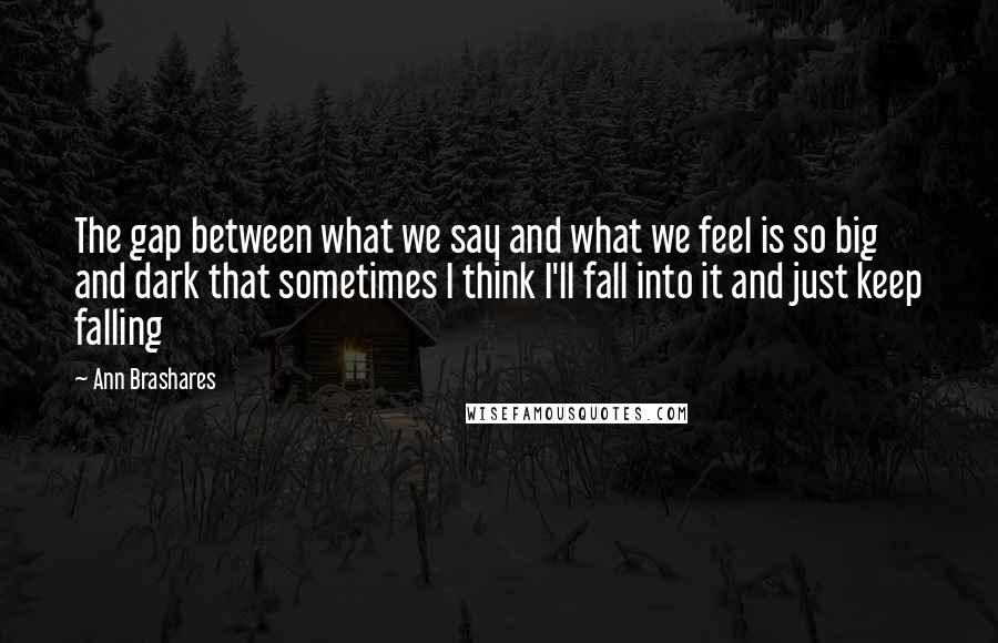 Ann Brashares Quotes: The gap between what we say and what we feel is so big and dark that sometimes I think I'll fall into it and just keep falling