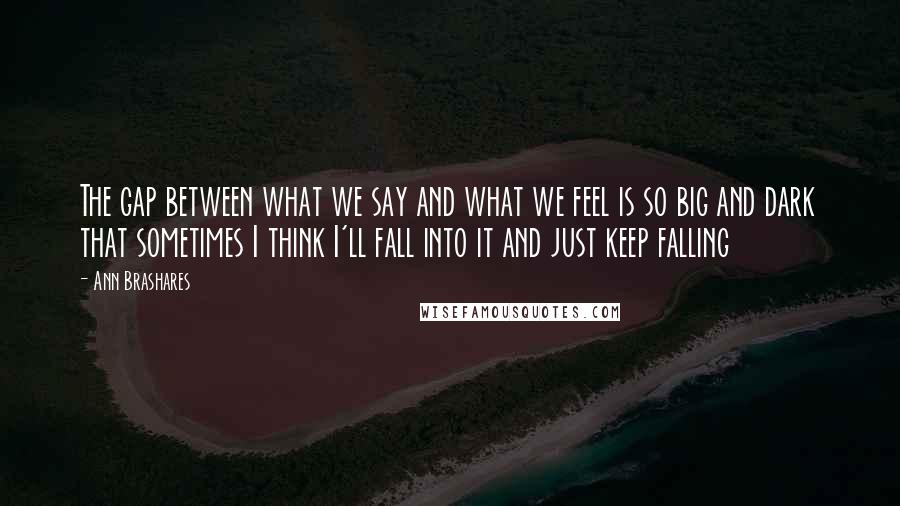 Ann Brashares Quotes: The gap between what we say and what we feel is so big and dark that sometimes I think I'll fall into it and just keep falling