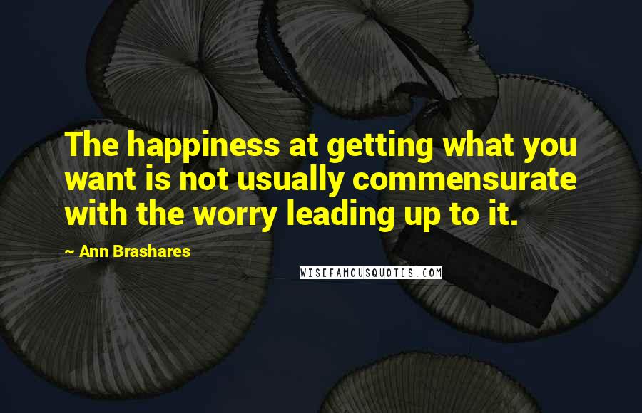 Ann Brashares Quotes: The happiness at getting what you want is not usually commensurate with the worry leading up to it.