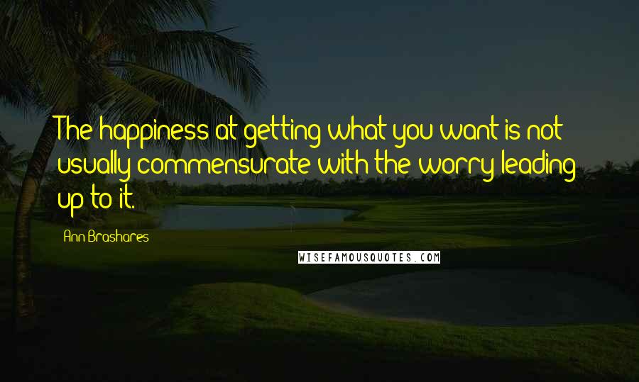 Ann Brashares Quotes: The happiness at getting what you want is not usually commensurate with the worry leading up to it.