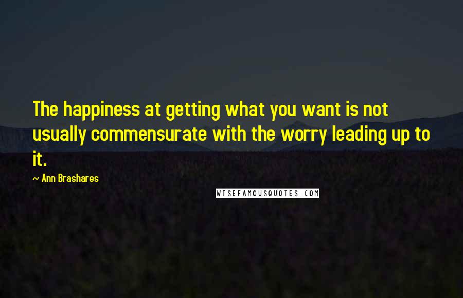 Ann Brashares Quotes: The happiness at getting what you want is not usually commensurate with the worry leading up to it.