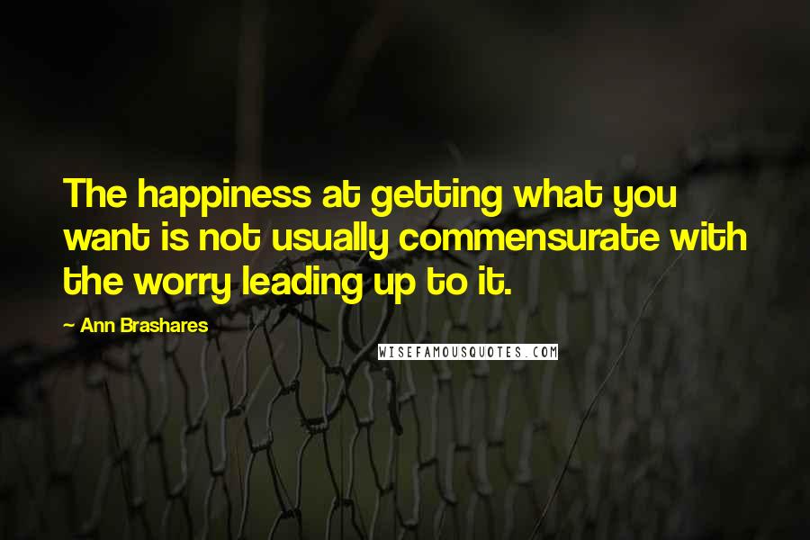 Ann Brashares Quotes: The happiness at getting what you want is not usually commensurate with the worry leading up to it.
