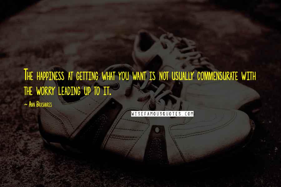 Ann Brashares Quotes: The happiness at getting what you want is not usually commensurate with the worry leading up to it.