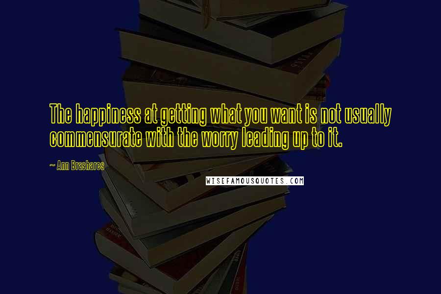 Ann Brashares Quotes: The happiness at getting what you want is not usually commensurate with the worry leading up to it.