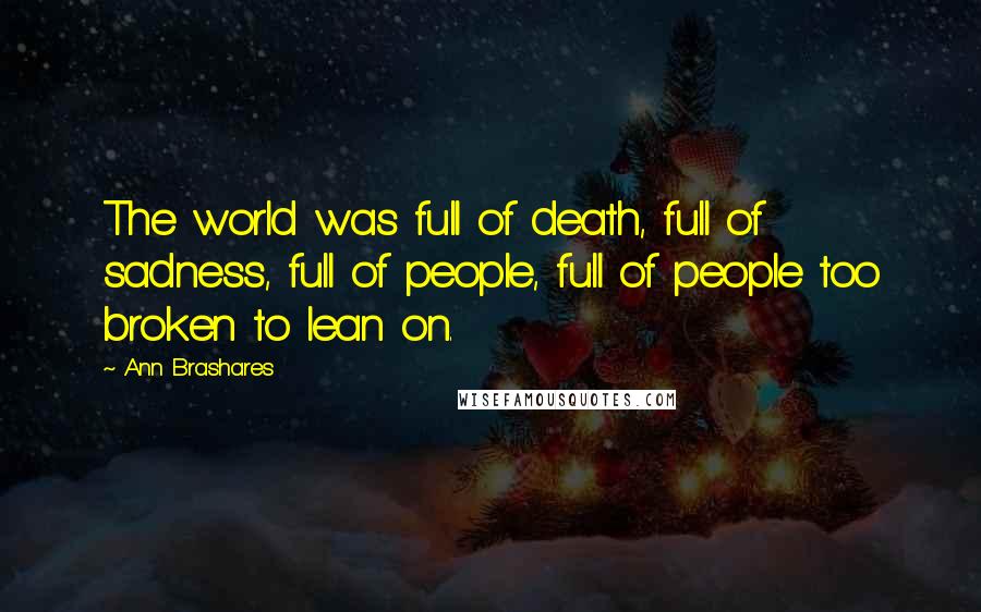 Ann Brashares Quotes: The world was full of death, full of sadness, full of people, full of people too broken to lean on.