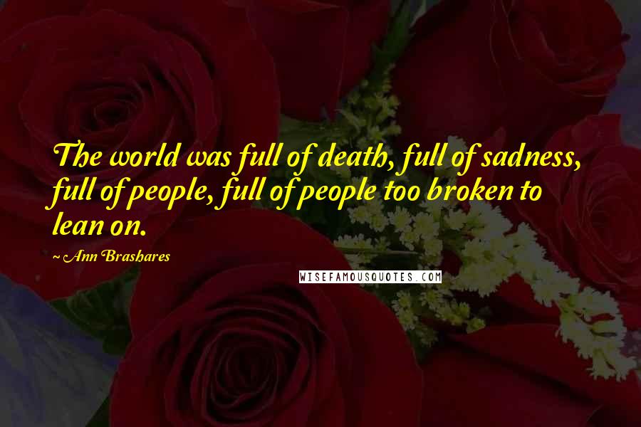 Ann Brashares Quotes: The world was full of death, full of sadness, full of people, full of people too broken to lean on.