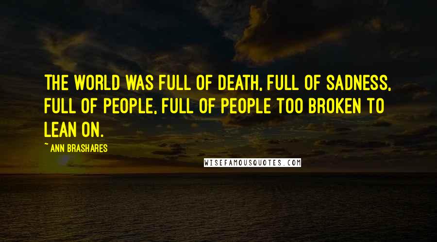 Ann Brashares Quotes: The world was full of death, full of sadness, full of people, full of people too broken to lean on.