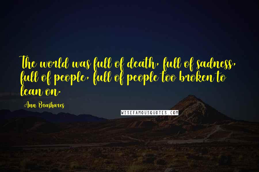 Ann Brashares Quotes: The world was full of death, full of sadness, full of people, full of people too broken to lean on.