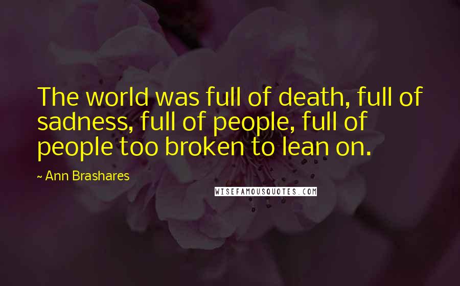 Ann Brashares Quotes: The world was full of death, full of sadness, full of people, full of people too broken to lean on.