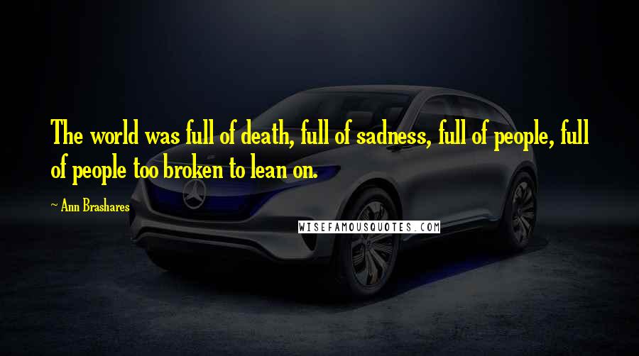 Ann Brashares Quotes: The world was full of death, full of sadness, full of people, full of people too broken to lean on.