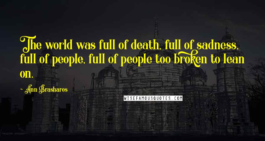 Ann Brashares Quotes: The world was full of death, full of sadness, full of people, full of people too broken to lean on.