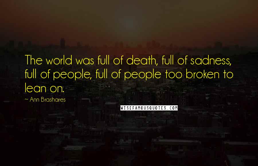 Ann Brashares Quotes: The world was full of death, full of sadness, full of people, full of people too broken to lean on.