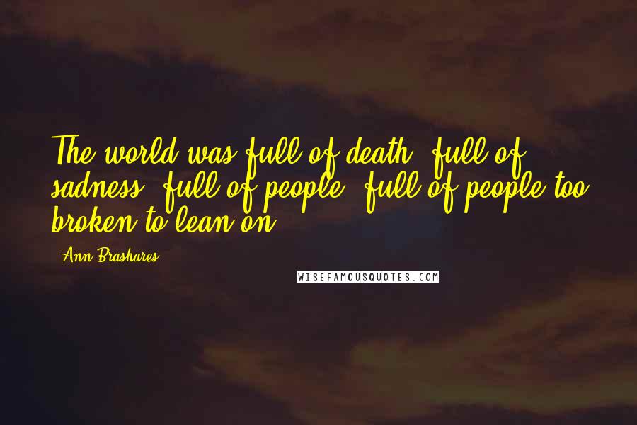 Ann Brashares Quotes: The world was full of death, full of sadness, full of people, full of people too broken to lean on.