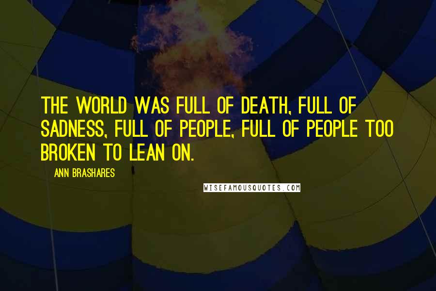 Ann Brashares Quotes: The world was full of death, full of sadness, full of people, full of people too broken to lean on.