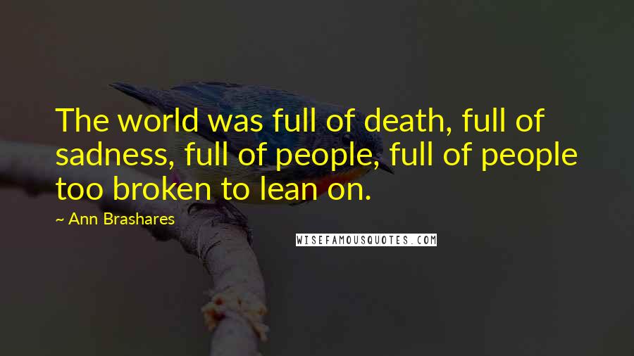 Ann Brashares Quotes: The world was full of death, full of sadness, full of people, full of people too broken to lean on.