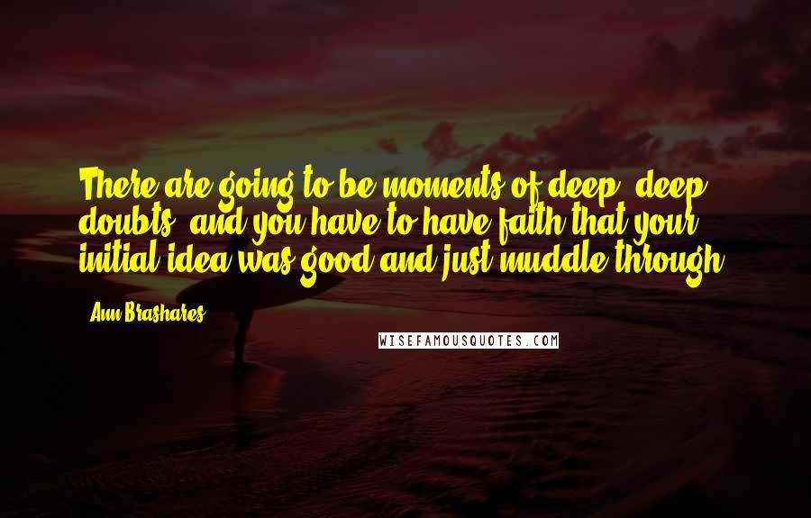 Ann Brashares Quotes: There are going to be moments of deep, deep doubts, and you have to have faith that your initial idea was good and just muddle through.