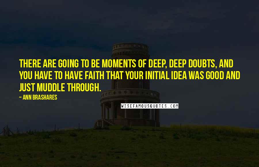 Ann Brashares Quotes: There are going to be moments of deep, deep doubts, and you have to have faith that your initial idea was good and just muddle through.