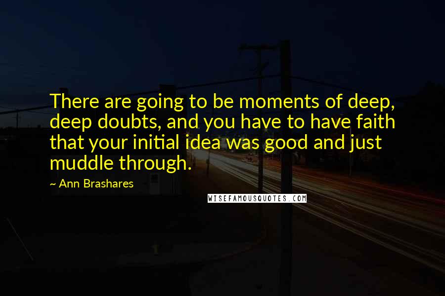 Ann Brashares Quotes: There are going to be moments of deep, deep doubts, and you have to have faith that your initial idea was good and just muddle through.