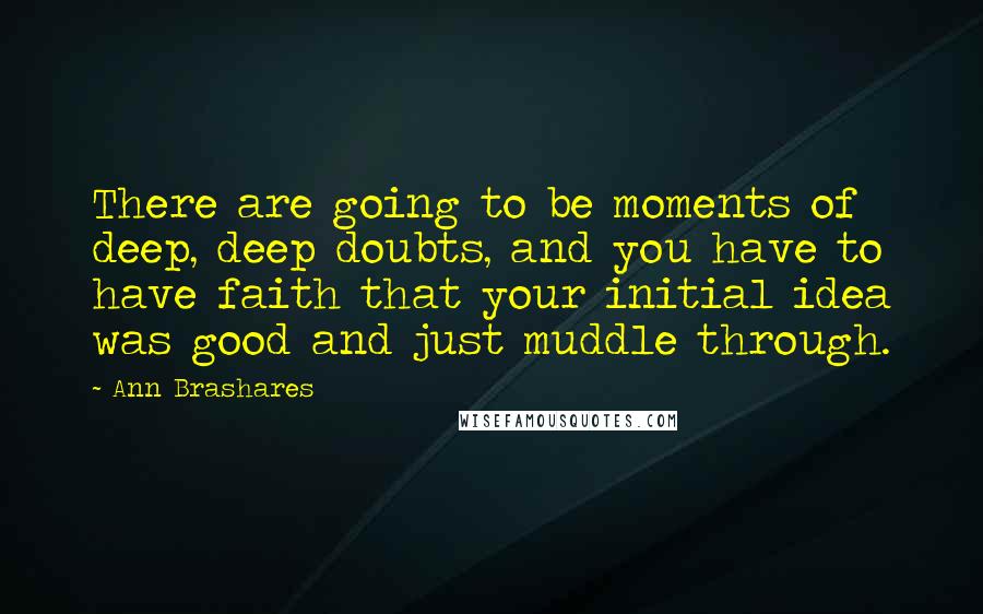 Ann Brashares Quotes: There are going to be moments of deep, deep doubts, and you have to have faith that your initial idea was good and just muddle through.