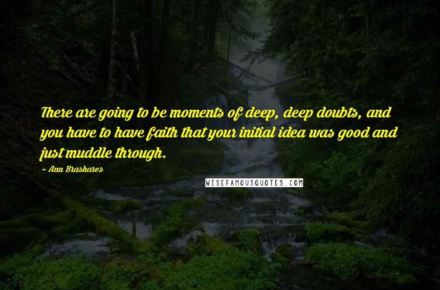 Ann Brashares Quotes: There are going to be moments of deep, deep doubts, and you have to have faith that your initial idea was good and just muddle through.