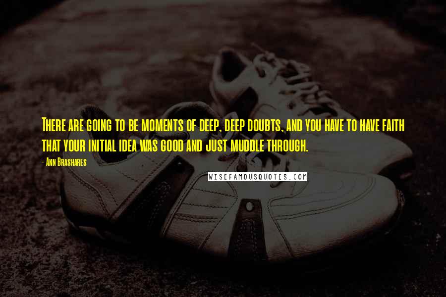 Ann Brashares Quotes: There are going to be moments of deep, deep doubts, and you have to have faith that your initial idea was good and just muddle through.