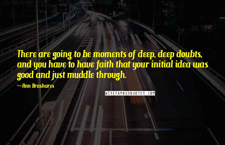 Ann Brashares Quotes: There are going to be moments of deep, deep doubts, and you have to have faith that your initial idea was good and just muddle through.