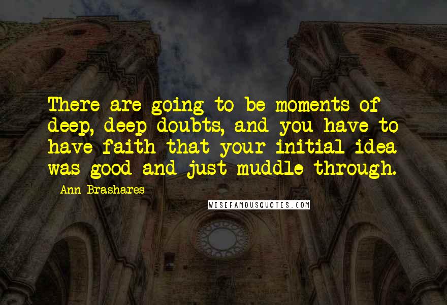 Ann Brashares Quotes: There are going to be moments of deep, deep doubts, and you have to have faith that your initial idea was good and just muddle through.