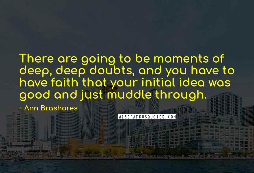 Ann Brashares Quotes: There are going to be moments of deep, deep doubts, and you have to have faith that your initial idea was good and just muddle through.