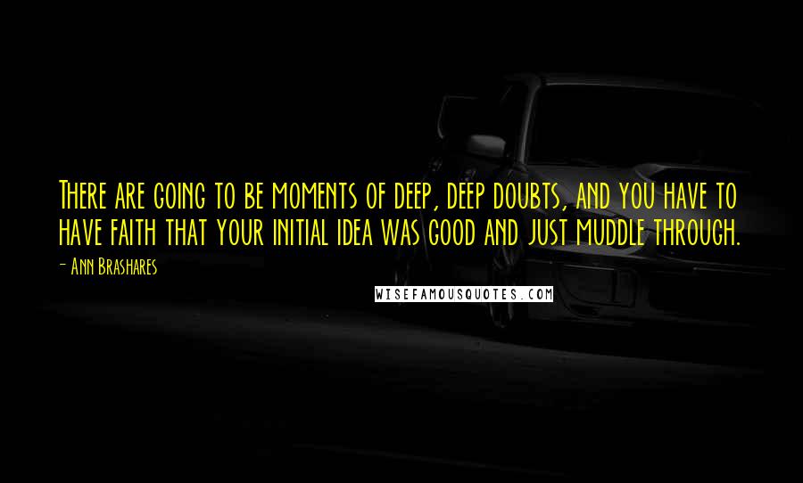 Ann Brashares Quotes: There are going to be moments of deep, deep doubts, and you have to have faith that your initial idea was good and just muddle through.