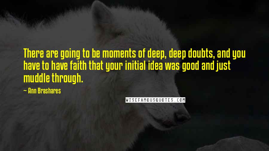 Ann Brashares Quotes: There are going to be moments of deep, deep doubts, and you have to have faith that your initial idea was good and just muddle through.