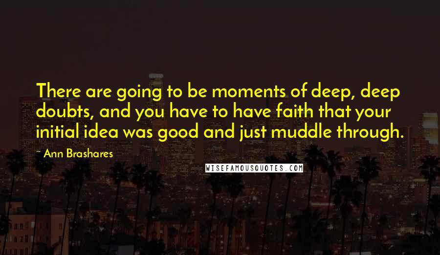 Ann Brashares Quotes: There are going to be moments of deep, deep doubts, and you have to have faith that your initial idea was good and just muddle through.