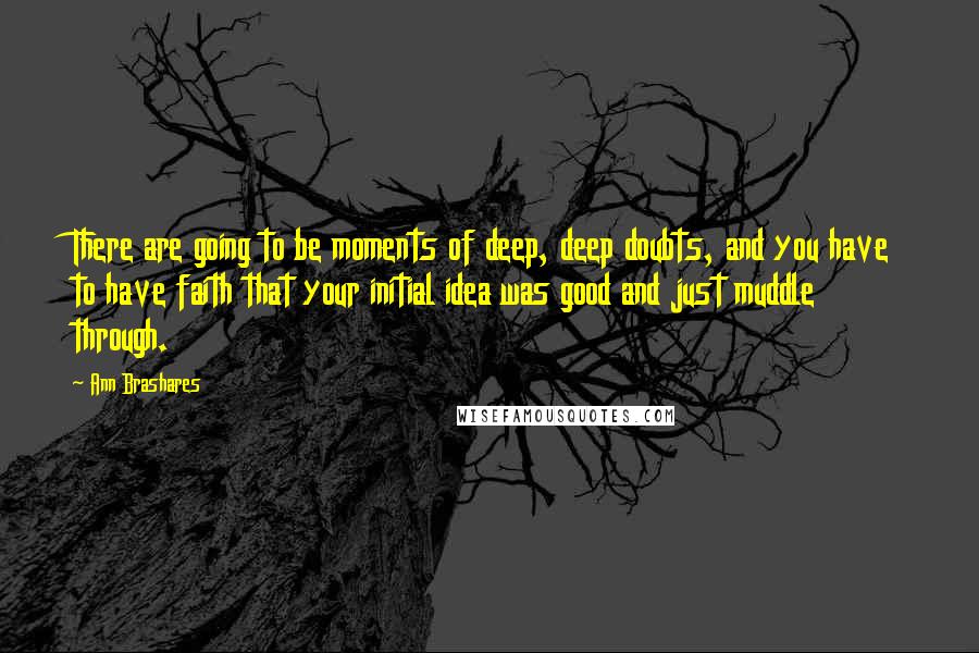 Ann Brashares Quotes: There are going to be moments of deep, deep doubts, and you have to have faith that your initial idea was good and just muddle through.