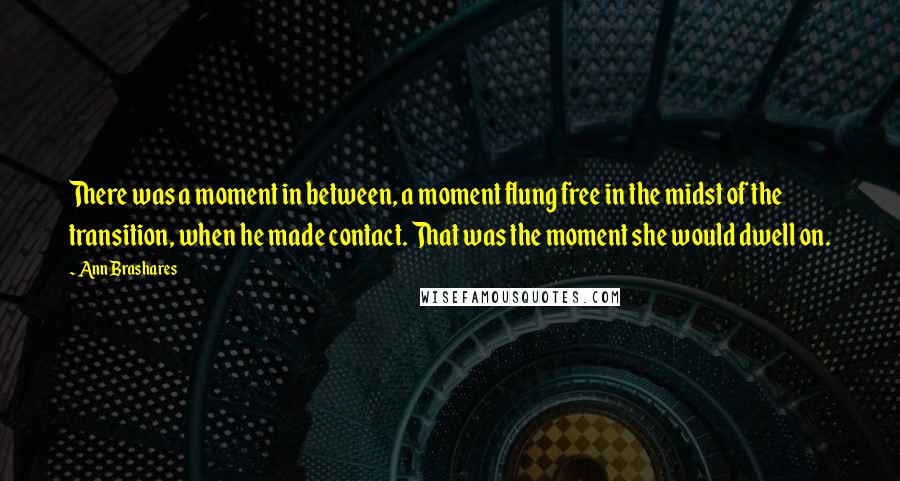 Ann Brashares Quotes: There was a moment in between, a moment flung free in the midst of the transition, when he made contact. That was the moment she would dwell on.