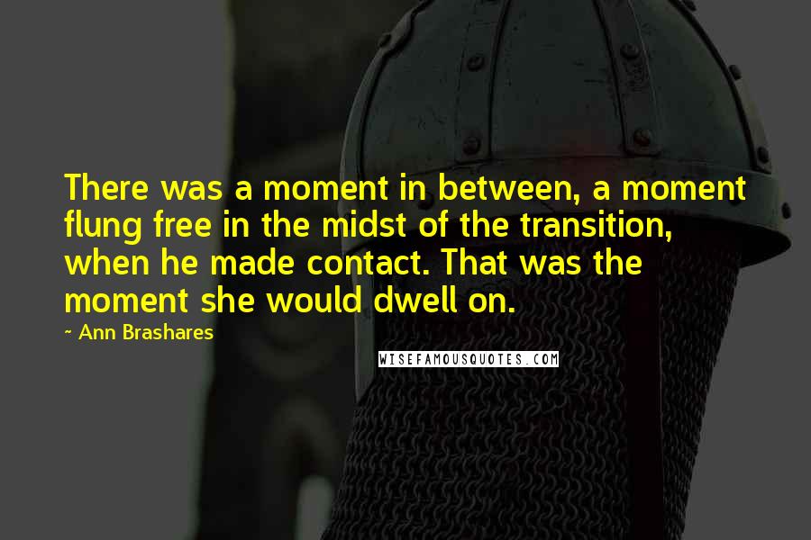 Ann Brashares Quotes: There was a moment in between, a moment flung free in the midst of the transition, when he made contact. That was the moment she would dwell on.